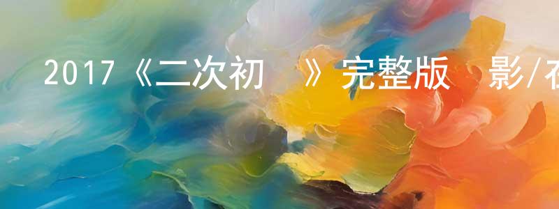 陳倩怡發布2017《二次初戀》完整版電影/在線觀看/百度云-美劇天堂